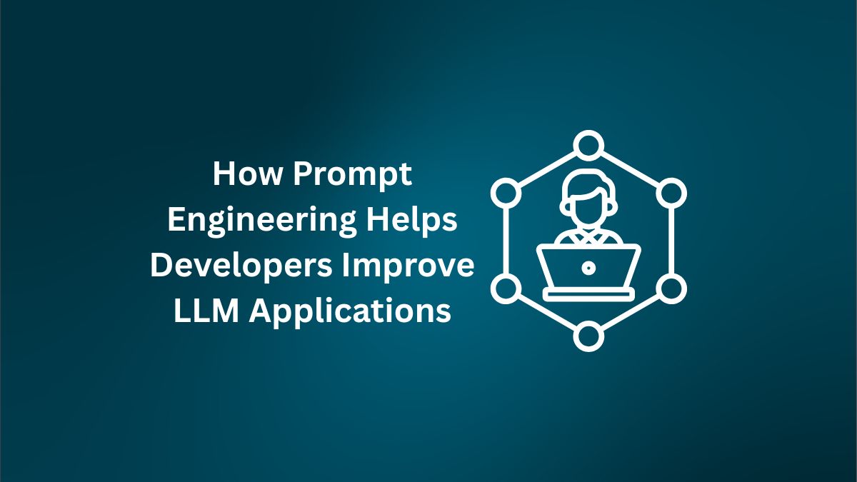 How Prompt Engineering Helps Developers Improve LLM Applications